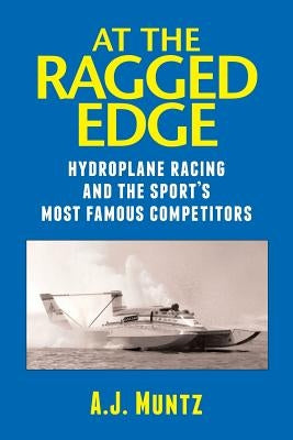 At the Ragged Edge: Hydroplane racing and the sport's most famous competitors by Muntz, A. J.