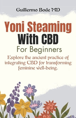 Yoni Steaming With CBD for Beginners: Explore the ancient practice of integrating CBD for transforming feminine well-being. by Bode, Guillermo