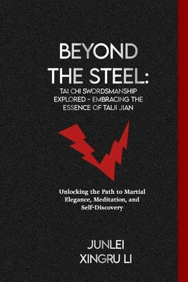 Beyond the Steel: Tai Chi Swordsmanship Explored - Embracing the Essence of Taiji Jian: Unlocking the Path to Martial Elegance, Meditati by Xingru Li, Junlei