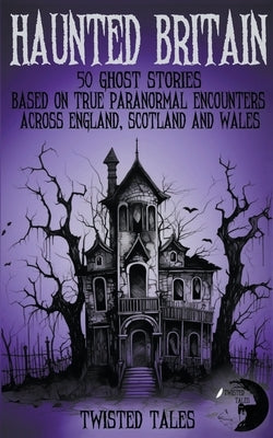 Haunted Britain - 50 Ghost Stories Based on True Paranormal Encounters Across England, Scotland and Wales by Tales, Twisted