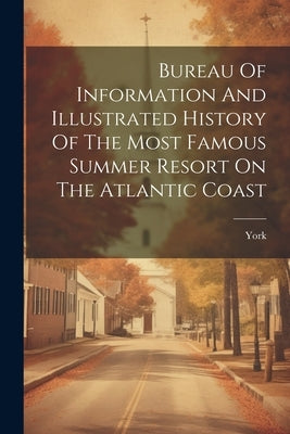 Bureau Of Information And Illustrated History Of The Most Famous Summer Resort On The Atlantic Coast by (Me )., York