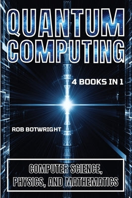 Quantum Computing: Computer Science, Physics, And Mathematics by Botwright, Rob
