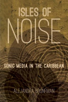 Isles of Noise: Sonic Media in the Caribbean by Bronfman, Alejandra M.
