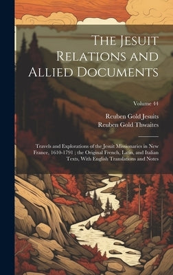 The Jesuit Relations and Allied Documents: Travels and Explorations of the Jesuit Missionaries in New France, 1610-1791; the Original French, Latin, a by Thwaites, Reuben Gold
