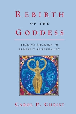 Rebirth of the Goddess: Finding Meaning in Feminist Spirituality by Christ, Carol P.