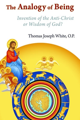 The Analogy of Being: Invention of the Antichrist or Wisdom of God? by White, Thomas Joseph