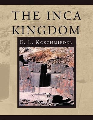 The Inca Kingdom by Koschmieder, E. L.