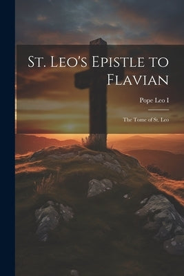St. Leo's Epistle to Flavian: The Tome of St. Leo by Pope, Leo I.