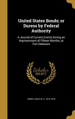 United States Bonds; or Duress by Federal Authority: A Journal of Current Events During an Imprisonment of Fifteen Months, at Fort Delaware by Handy, Isaac W. K. 1815-1878