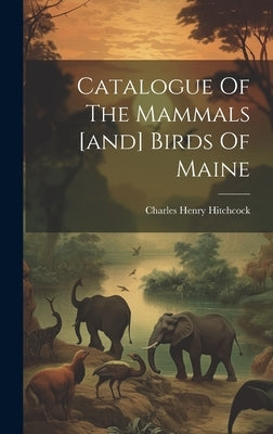 Catalogue Of The Mammals [and] Birds Of Maine by Hitchcock, Charles Henry