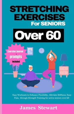 stretching exercises for seniors over 60: Easy Workouts to Enhance Flexibility, Alleviate Stiffness, Ease Pain, through Strength Training for active s by Stewart, James