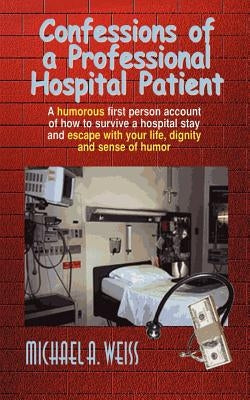 Confessions of a Professional Hospital Patient: A Humorous First Person Account of How to Survive a Hospital Stay and Escape with Your Life, Dignity a by Weiss, Michael a.