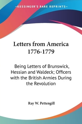 Letters from America 1776-1779: Being Letters of Brunswick, Hessian and Waldeck; Officers with the British Armies During the Revolution by Pettengill, Ray W.