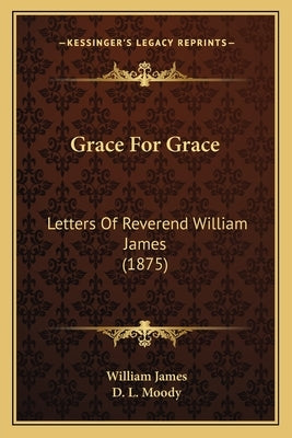 Grace For Grace: Letters Of Reverend William James (1875) by James, William