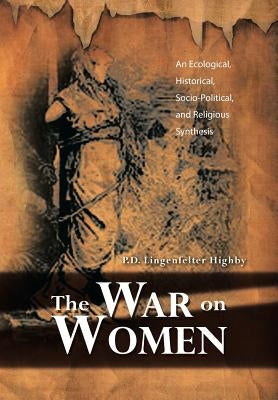 The War on Women: An Ecological, Historical, Socio-Political, and Religious Synthesis by Highby, P. D. Lingenfelter