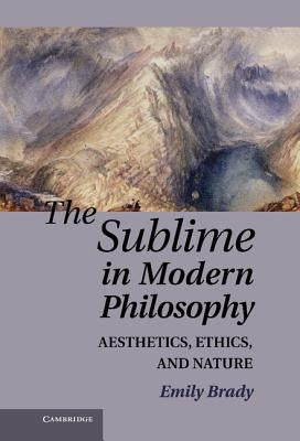 The Sublime in Modern Philosophy: Aesthetics, Ethics, and Nature by Brady, Emily