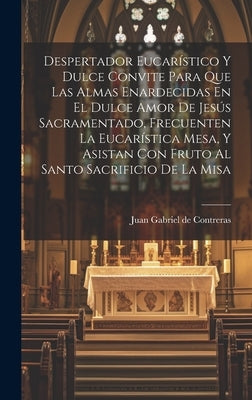 Despertador Eucarístico Y Dulce Convite Para Que Las Almas Enardecidas En El Dulce Amor De Jesús Sacramentado, Frecuenten La Eucarística Mesa, Y Asist by Juan Gabriel de Contreras