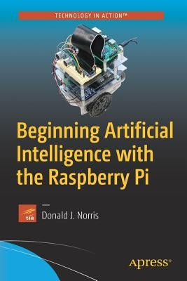 Beginning Artificial Intelligence with the Raspberry Pi by Norris, Donald J.