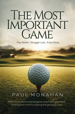 The Most Important Game: Play Better. Struggle Less. Enjoy More. by Monahan, Paul