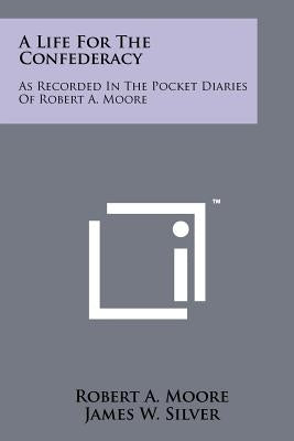 A Life For The Confederacy: As Recorded In The Pocket Diaries Of Robert A. Moore by Moore, Robert a.