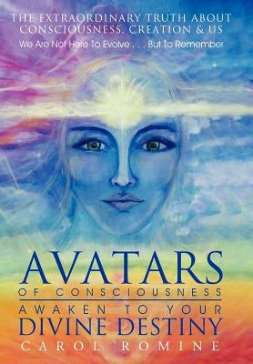Avatars of Consciousness Awaken to Your Divine Destiny: The Extraordinary Truth about Consciousness, Creation & Us by Romine, Carol