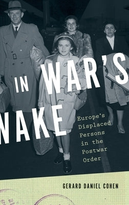 In War's Wake: Europe's Displaced Persons in the Postwar Order by Cohen, Gerard Daniel