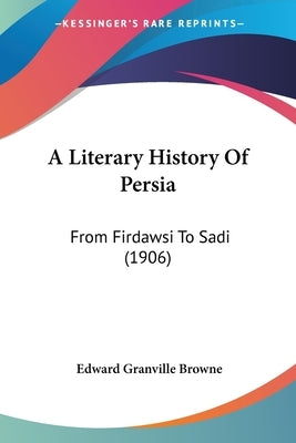 A Literary History Of Persia: From Firdawsi To Sadi (1906) by Browne, Edward Granville