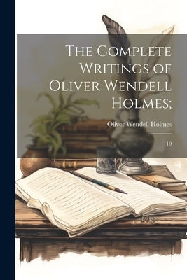 The Complete Writings of Oliver Wendell Holmes;: 10 by Holmes, Oliver Wendell
