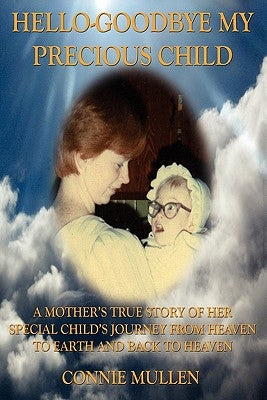 Hello-Goodbye My Precious Child: A Mother's True Story of Her Special Child's Journey from Heaven to Earth and Back to Heaven by Mullen, Connie