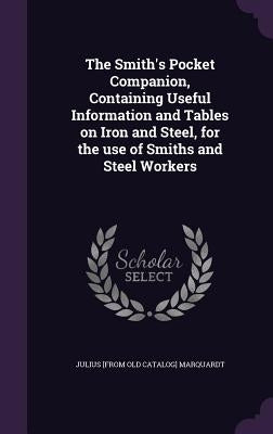 The Smith's Pocket Companion, Containing Useful Information and Tables on Iron and Steel, for the use of Smiths and Steel Workers by Marquardt, Julius [From Old Catalog]