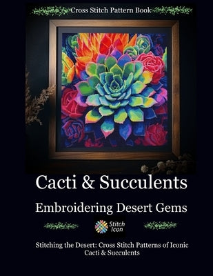 Cross Stitch Pattern Book: Cacti and Succulents - Embroidering Desert Gems: Stitching the Desert: Cross Stitch Patterns of Iconic Cacti and Succulents by Icon, Stitch