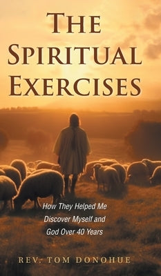 The Spiritual Exercises: How They Helped Me Discover Myself and God Over 40 Years by Donohue, Tom