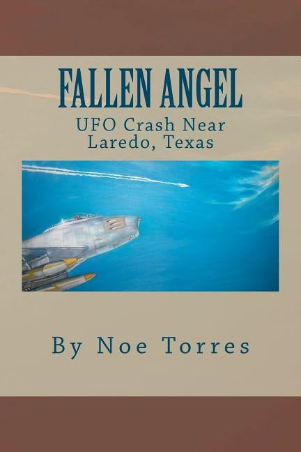 Fallen Angel: UFO Crash Near Laredo, Texas by Torres, Noe