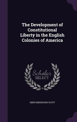 The Development of Constitutional Liberty in the English Colonies of America by Scott, Eben Greenough