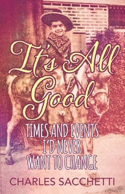 It's All Good: Times and Events I'd Never Want to Change by Sacchetti, Charles