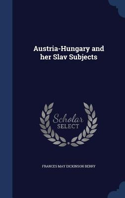 Austria-Hungary and her Slav Subjects by Berry, Frances May Dickinson