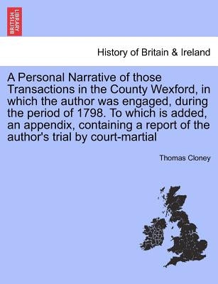 A Personal Narrative of Those Transactions in the County Wexford, in Which the Author Was Engaged, During the Period of 1798. to Which Is Added, an Ap by Cloney, Thomas