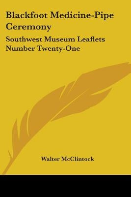 Blackfoot Medicine-Pipe Ceremony: Southwest Museum Leaflets Number Twenty-One by McClintock, Walter
