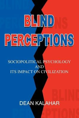 Blind Perceptions: Sociopolitical Psychology and its Impact on Civilization by Kalahar, Dean
