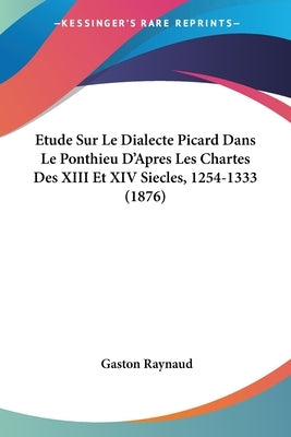 Etude Sur Le Dialecte Picard Dans Le Ponthieu D'Apres Les Chartes Des XIII Et XIV Siecles, 1254-1333 (1876) by Raynaud, Gaston