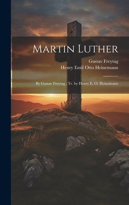 Martin Luther: By Gustav Freytag; Tr. by Henry E. O. Heinemann by Freytag, Gustav