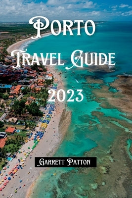 Porto Travel Guide 2023: Wine, Wonders, and Winding Streets: An Insider's Guide to Porto by Patton, Garrett
