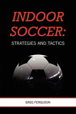Indoor Soccer: Strategies and Tactics by Ferguson, Greg