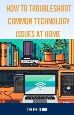How to Troubleshoot Common Technology Issues at Home: DIY Fixes for Improving Wi-Fi Connectivity, Speeding Up Sluggish Devices, Diagnosing Printer Pro by Guy, The Fix-It