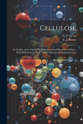 Cellulose: An Outline of the Chemistry of the Structural Elements of Plants, With Reference to Their Natural History and Industrial Uses by Cross, C. F.