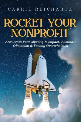 Rocket Your Nonprofit: Accelerate Your Mission & Impact, Eliminate Obstacles & Feeling Overwhelmed by Reichartz, Carrie
