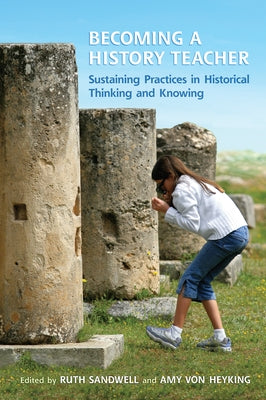 Becoming a History Teacher: Sustaining Practices in Historical Thinking and Knowing by Sandwell, Ruth