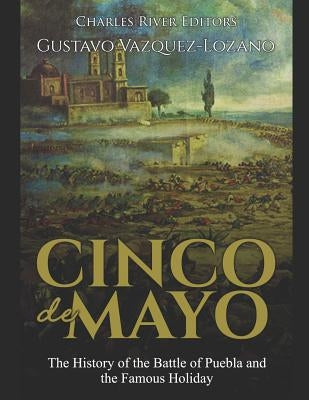 Cinco de Mayo: The History of the Battle of Puebla and the Famous Holiday by Vazquez-Lozano, Gustavo