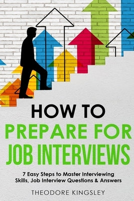 How to Prepare for Job Interviews: 7 Easy Steps to Master Interviewing Skills, Job Interview Questions & Answers by Kingsley, Theodore