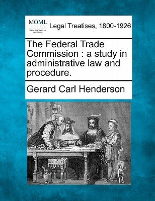 The Federal Trade Commission: A Study in Administrative Law and Procedure. by Henderson, Gerard Carl